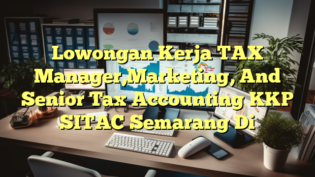 Lowongan Kerja TAX Manager,Marketing, And Senior Tax Accounting KKP SITAC Semarang Di