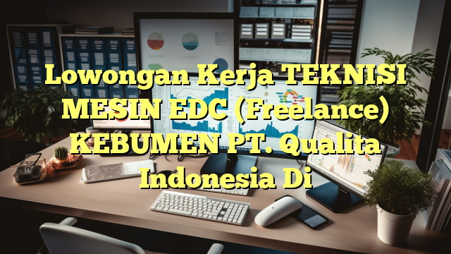 Lowongan Kerja TEKNISI MESIN EDC (Freelance) KEBUMEN PT. Qualita Indonesia Di