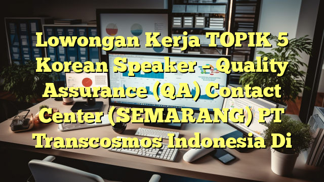 Lowongan Kerja TOPIK 5 Korean Speaker – Quality Assurance (QA) Contact Center (SEMARANG) PT Transcosmos Indonesia Di