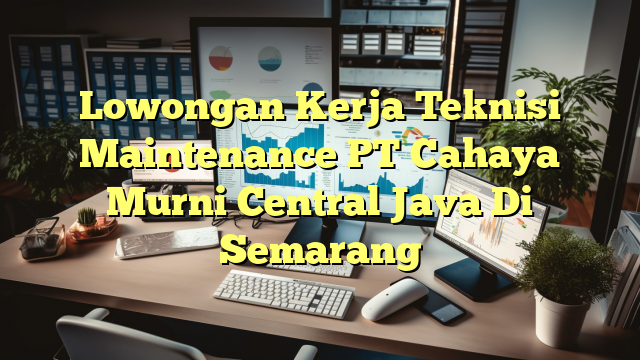 Lowongan Kerja Teknisi Maintenance PT Cahaya Murni Central Java Di Semarang