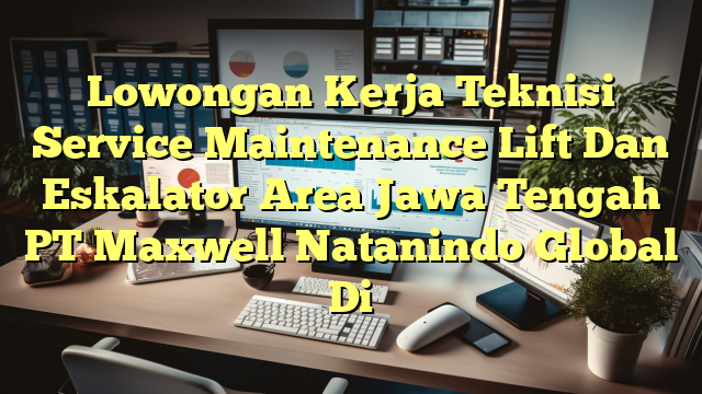 Lowongan Kerja Teknisi Service Maintenance Lift Dan Eskalator Area Jawa Tengah PT Maxwell Natanindo Global Di