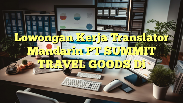 Lowongan Kerja Translator Mandarin PT SUMMIT TRAVEL GOODS Di