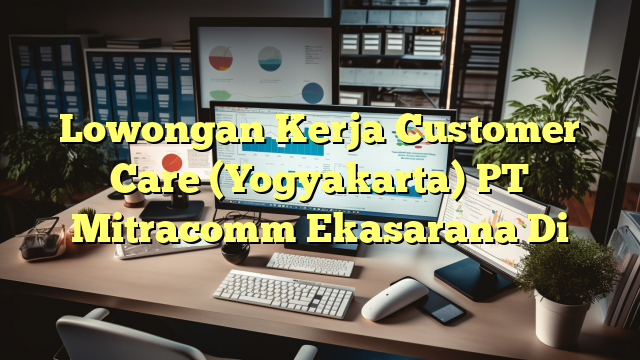 Lowongan Kerja Customer Care (Yogyakarta) PT Mitracomm Ekasarana Di