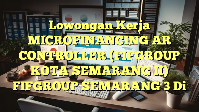 Lowongan Kerja MICROFINANCING AR CONTROLLER (FIFGROUP KOTA SEMARANG II) FIFGROUP SEMARANG 3 Di